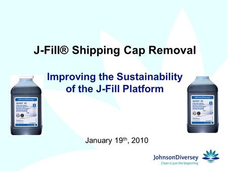 J-Fill® Shipping Cap Removal Improving the Sustainability of the J-Fill Platform January 19 th, 2010.