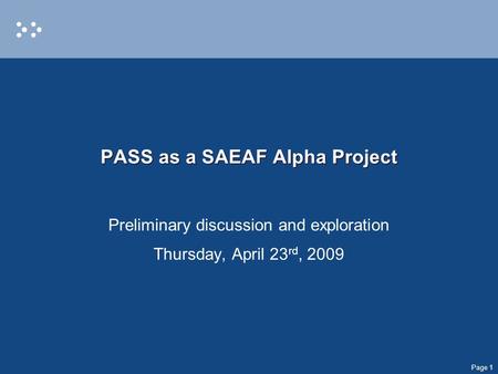 Page 1 PASS as a SAEAF Alpha Project Preliminary discussion and exploration Thursday, April 23 rd, 2009.