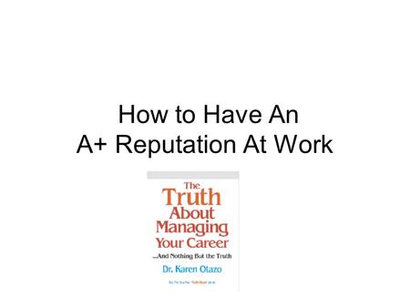 How to Have An A+ Reputation At Work. What Creates Your Reputation? Your Network Your People Skills Your Communication Skills Your Work Habits Your Presentation.