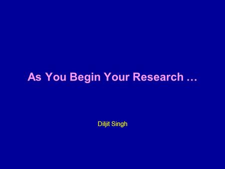 As You Begin Your Research … Diljit Singh. Preparing for the Journey.
