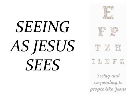 SEEING AS JESUS SEES. How did/does Jesus see people?