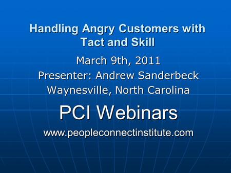 Handling Angry Customers with Tact and Skill March 9th, 2011 Presenter: Andrew Sanderbeck Waynesville, North Carolina PCI Webinars www.peopleconnectinstitute.com.