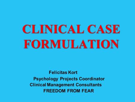 CLINICAL CASE FORMULATION Felícitas Kort Psychology Projects Coordinator Clinical Management Consultants FREEDOM FROM FEAR.