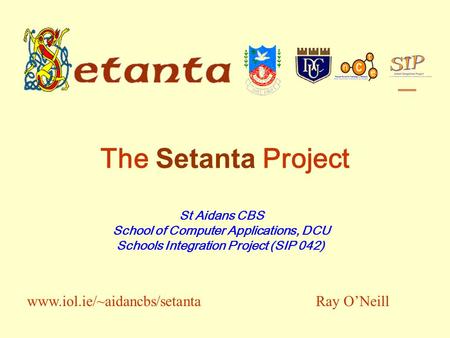 The Setanta Project St Aidans CBS School of Computer Applications, DCU Schools Integration Project (SIP 042) Ray ONeillwww.iol.ie/~aidancbs/setanta.