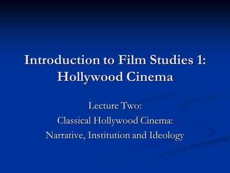 Introduction to Film Studies 1: Hollywood Cinema Lecture Two: Classical Hollywood Cinema: Narrative, Institution and Ideology.