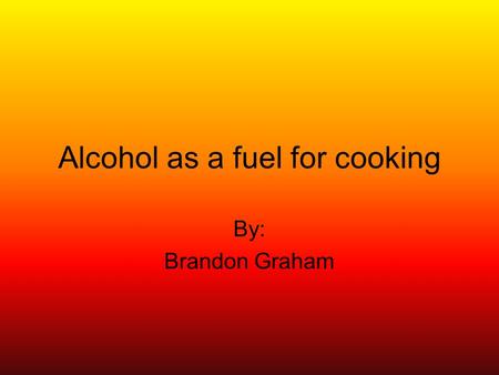 Alcohol as a fuel for cooking By: Brandon Graham.