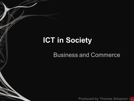 ICT in Society Business and Commerce Produced by Thomas Simpson.