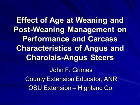 Effect of Age at Weaning and Post-Weaning Management on Performance and Carcass Characteristics of Angus and Charolais-Angus Steers John F. Grimes County.