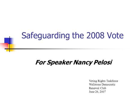 Safeguarding the 2008 Vote For Speaker Nancy Pelosi Voting Rights Taskforce Wellstone Democratic Renewal Club June 26, 2007.