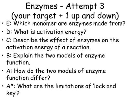 Enzymes - Attempt 3 (your target + 1 up and down) E: Which monomer are enzymes made from? D: What is activation energy? C: Describe the effect of enzymes.