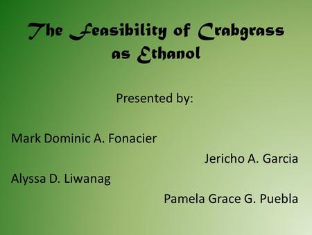 The Feasibility of Crabgrass as Ethanol Presented by: Mark Dominic A. Fonacier Jericho A. Garcia Alyssa D. Liwanag Pamela Grace G. Puebla.