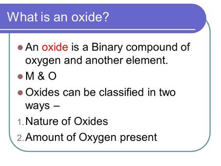 What is an oxide? An oxide is a Binary compound of oxygen and another element. M & O Oxides can be classified in two ways – Nature of Oxides Amount of.