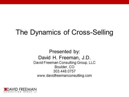 The Dynamics of Cross-Selling Presented by: David H. Freeman, J.D. David Freeman Consulting Group, LLC Boulder, CO 303.448.0757 www.davidfreemanconsulting.com.