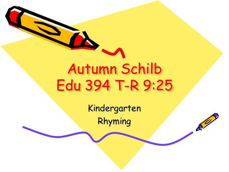 Autumn Schilb Edu 394 T-R 9:25 KindergartenRhyming.