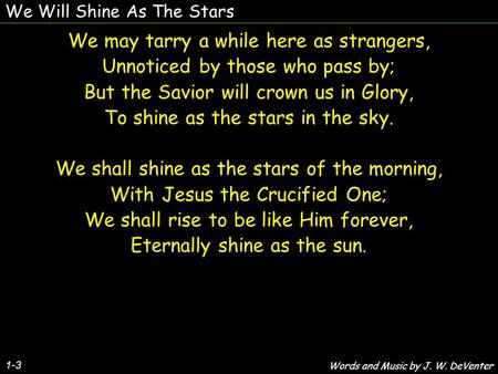 We Will Shine As The Stars We may tarry a while here as strangers, Unnoticed by those who pass by; But the Savior will crown us in Glory, To shine as the.