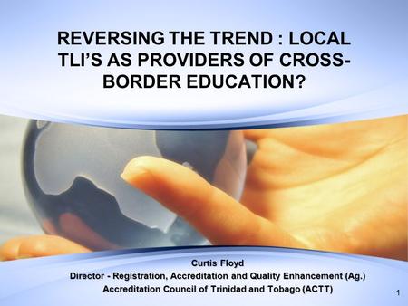 REVERSING THE TREND : LOCAL TLIS AS PROVIDERS OF CROSS- BORDER EDUCATION? Curtis Floyd Director - Registration, Accreditation and Quality Enhancement (Ag.)