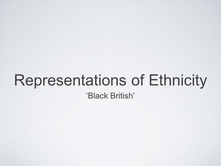 Representations of Ethnicity Black British. Learning Objective To formulate an idea of what the representation of black British is, how it is constructed.