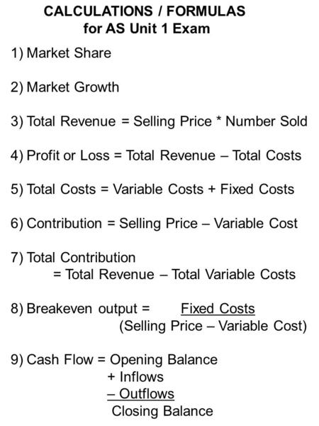 1)Market Share 2)Market Growth 3)Total Revenue = Selling Price * Number Sold 4)Profit or Loss = Total Revenue – Total Costs 5)Total Costs = Variable Costs.