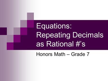 Equations: Repeating Decimals as Rational #s Honors Math – Grade 7.