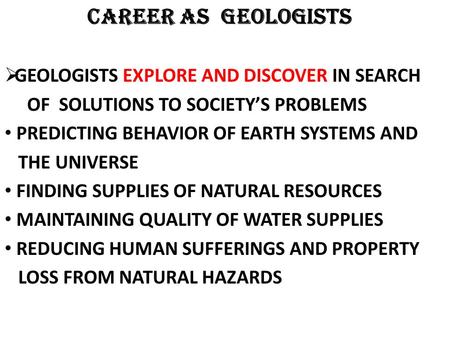 CAREER AS GEOLOGISTS GEOLOGISTS EXPLORE AND DISCOVER IN SEARCH OF SOLUTIONS TO SOCIETYS PROBLEMS PREDICTING BEHAVIOR OF EARTH SYSTEMS AND THE UNIVERSE.