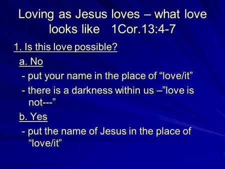 Loving as Jesus loves – what love looks like 1Cor.13:4-7 1. Is this love possible? a. No a. No - put your name in the place of love/it - put your name.