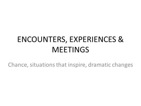 ENCOUNTERS, EXPERIENCES & MEETINGS Chance, situations that inspire, dramatic changes.