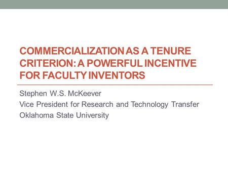 COMMERCIALIZATION AS A TENURE CRITERION: A POWERFUL INCENTIVE FOR FACULTY INVENTORS Stephen W.S. McKeever Vice President for Research and Technology Transfer.