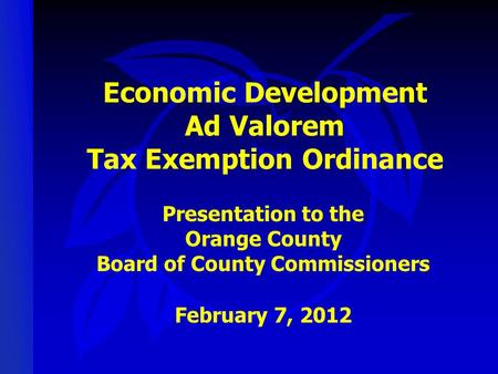 Economic Development Ad Valorem Tax Exemption Ordinance Presentation to the Orange County Board of County Commissioners February 7, 2012.