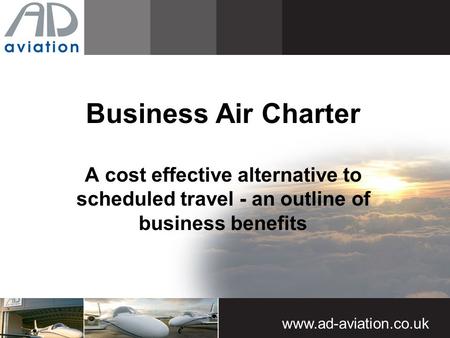Www.ad-aviation.co.uk Business Air Charter A cost effective alternative to scheduled travel - an outline of business benefits.