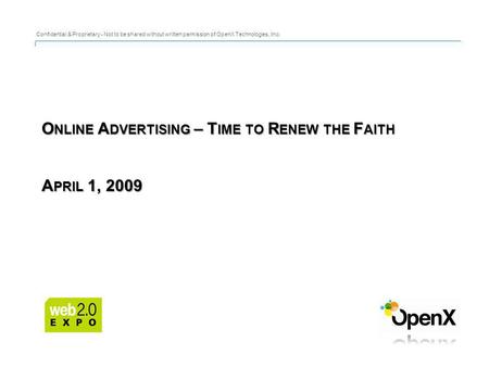 O NLINE A DVERTISING – T IME TO R ENEW THE F AITH A PRIL 1, 2009 Confidential & Proprietary - Not to be shared without written permission of OpenX Technologies,
