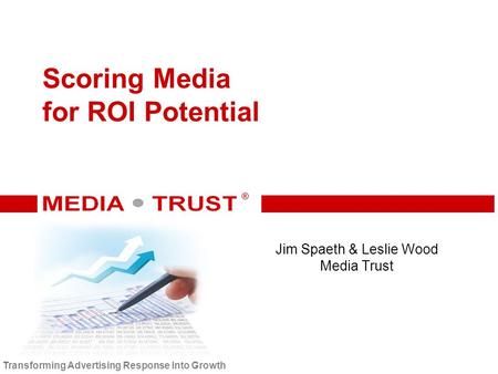 ® ® Transforming Advertising Response Into Growth Scoring Media for ROI Potential Jim Spaeth & Leslie Wood Media Trust.