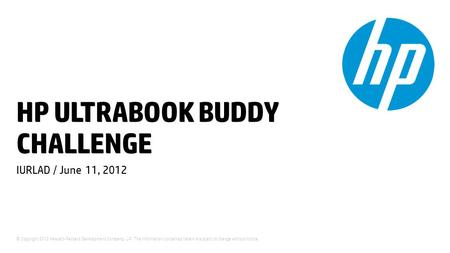 © Copyright 2012 Hewlett-Packard Development Company, L.P. The information contained herein is subject to change without notice. HP ULTRABOOK BUDDY CHALLENGE.