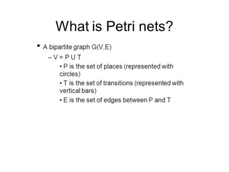What is Petri nets? A bipartite graph G(V,E) – V = P U T P is the set of places (represented with circles) T is the set of transitions (represented with.