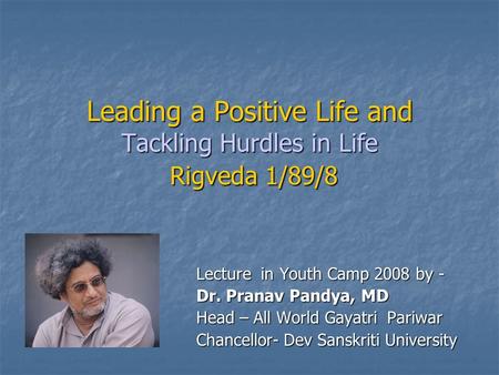 Leading a Positive Life and Tackling Hurdles in Life Rigveda 1/89/8 Lecture in Youth Camp 2008 by - Dr. Pranav Pandya, MD Head – All World Gayatri Pariwar.
