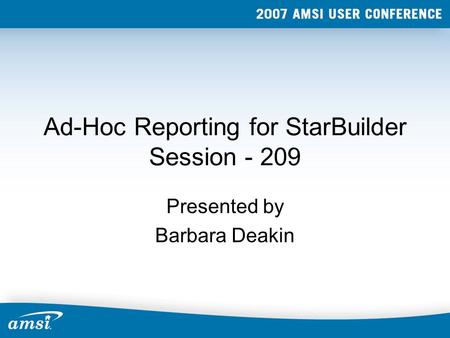 Ad-Hoc Reporting for StarBuilder Session - 209 Presented by Barbara Deakin.
