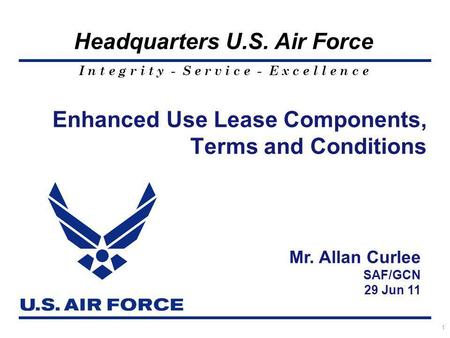 I n t e g r i t y - S e r v i c e - E x c e l l e n c e Headquarters U.S. Air Force 1 Enhanced Use Lease Components, Terms and Conditions Mr. Allan Curlee.