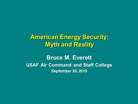 Bruce M. Everett USAF Air Command and Staff College September 20, 2010 American Energy Security: Myth and Reality.