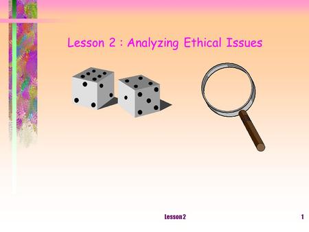 Lesson 21 Lesson 2 : Analyzing Ethical Issues. Lesson 22 The Meaning Of An Ethical Issue Choosing among several ethical or unethical alternatives Other.