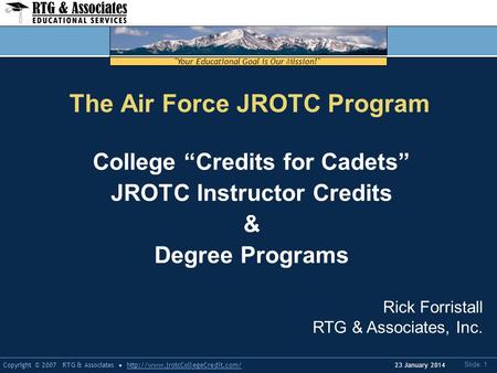Your Educational Goal is Our Mission! Copyright © 2007 RTG & Associateshttp://www.jrotcCollegeCredit.com/ Slide: 1 23 January 2014 The Air Force JROTC.