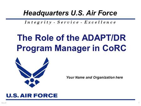 I n t e g r i t y - S e r v i c e - E x c e l l e n c e Headquarters U.S. Air Force As of:1 The Role of the ADAPT/DR Program Manager in CoRC Your Name.