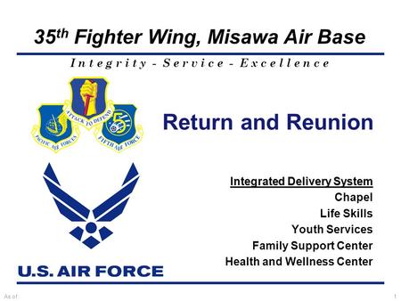 I n t e g r i t y - S e r v i c e - E x c e l l e n c e 35 th Fighter Wing, Misawa Air Base As of:1 Return and Reunion Integrated Delivery System Chapel.