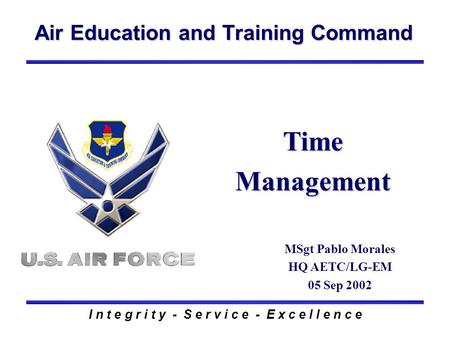 Air Education and Training Command I n t e g r i t y - S e r v i c e - E x c e l l e n c e Time Management MSgt Pablo Morales HQ AETC/LG-EM 05 Sep 2002.
