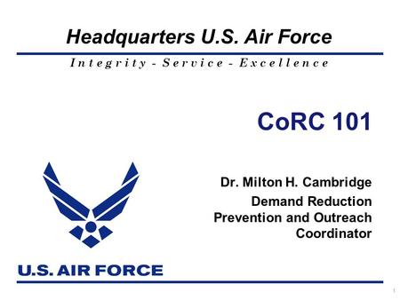 I n t e g r i t y - S e r v i c e - E x c e l l e n c e Headquarters U.S. Air Force 1 CoRC 101 Dr. Milton H. Cambridge Demand Reduction Prevention and.