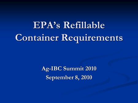 EPAs Refillable Container Requirements Ag-IBC Summit 2010 September 8, 2010.