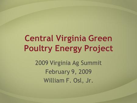 Central Virginia Green Poultry Energy Project 2009 Virginia Ag Summit February 9, 2009 William F. Osl, Jr.