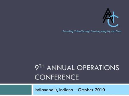9 TH ANNUAL OPERATIONS CONFERENCE Indianapolis, Indiana – October 2010 Providing Value Through Service, Integrity and Trust.