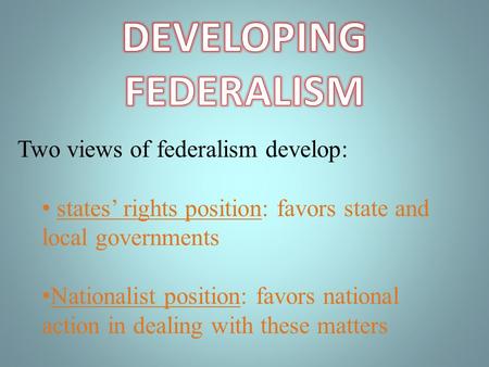 Two views of federalism develop: states rights position: favors state and local governments Nationalist position: favors national action in dealing with.