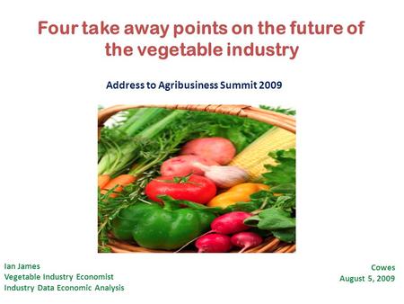 Four take away points on the future of the vegetable industry Ian James Vegetable Industry Economist Industry Data Economic Analysis Cowes August 5, 2009.