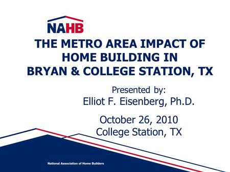 Presented by: Elliot F. Eisenberg, Ph.D. October 26, 2010 College Station, TX THE METRO AREA IMPACT OF HOME BUILDING IN BRYAN & COLLEGE STATION, TX.