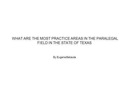 WHAT ARE THE MOST PRACTICE AREAS IN THE PARALEGAL FIELD IN THE STATE OF TEXAS By Eugene Babauta.